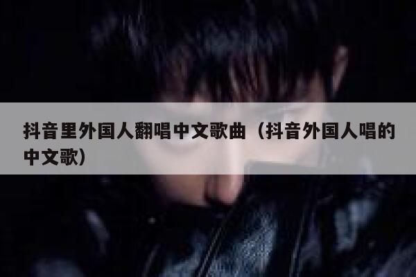 抖音里外国人翻唱中文歌曲（抖音外国人唱的中文歌） 第1张