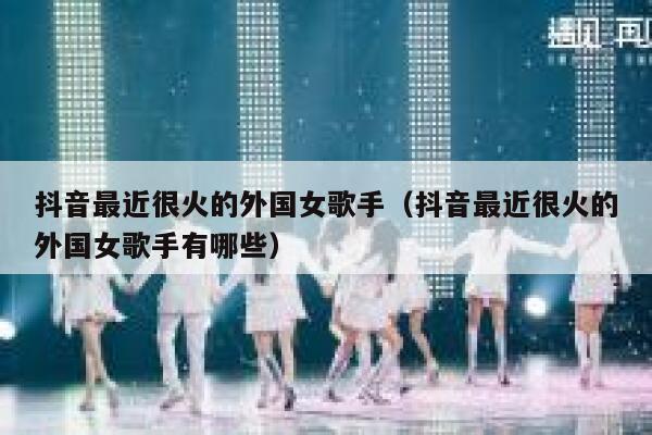 抖音最近很火的外国女歌手（抖音最近很火的外国女歌手有哪些） 第1张