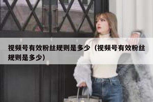 视频号有效粉丝规则是多少（视频号有效粉丝规则是多少） 第1张