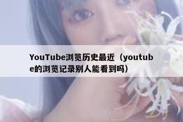 YouTube浏览历史最近（youtube的浏览记录别人能看到吗） 第1张