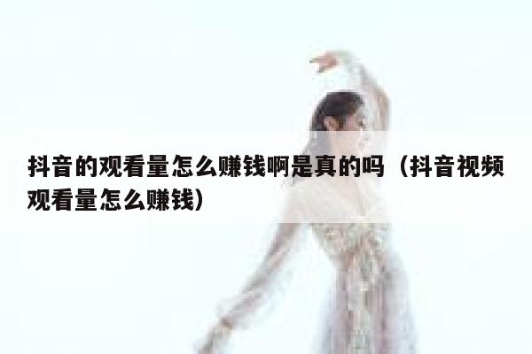 抖音的观看量怎么赚钱啊是真的吗（抖音视频观看量怎么赚钱） 第1张