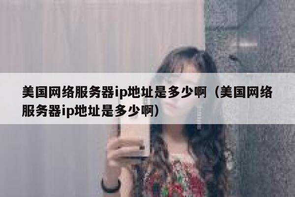 美国网络服务器ip地址是多少啊（美国网络服务器ip地址是多少啊） 第1张