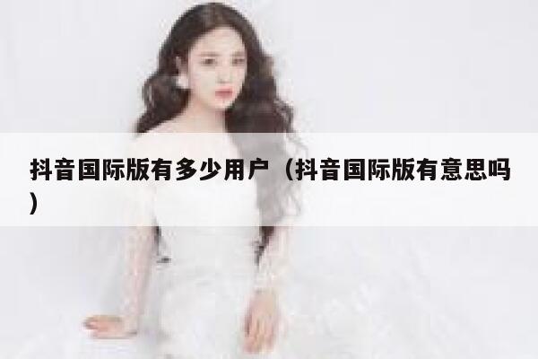 抖音国际版有多少用户（抖音国际版有意思吗） 第1张