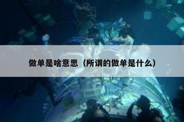 做单是啥意思（所谓的做单是什么） 第1张