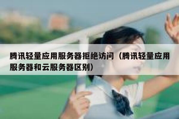 腾讯轻量应用服务器拒绝访问（腾讯轻量应用服务器和云服务器区别） 第1张
