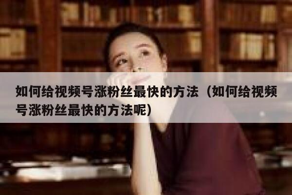 如何给视频号涨粉丝最快的方法（如何给视频号涨粉丝最快的方法呢） 第1张