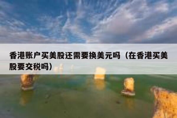香港账户买美股还需要换美元吗（在香港买美股要交税吗） 第1张