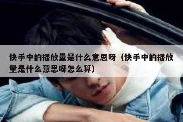 快手中的播放量是什么意思呀（快手中的播放量是什么意思呀怎么算） 第1张