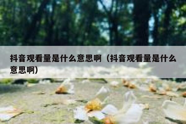 抖音观看量是什么意思啊（抖音观看量是什么意思啊） 第1张