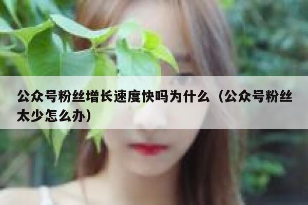 公众号粉丝增长速度快吗为什么（公众号粉丝太少怎么办） 第1张