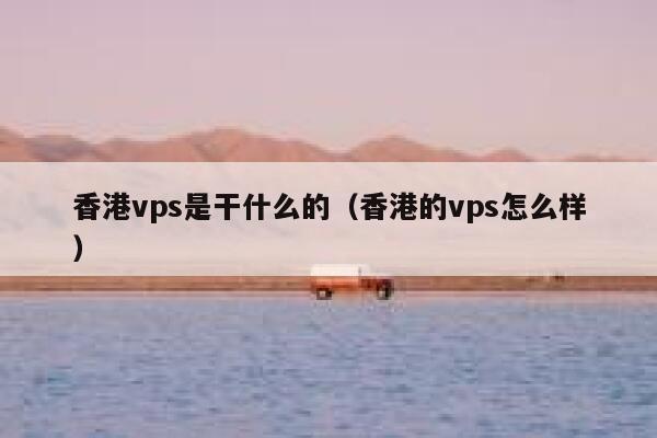 香港vps是干什么的（香港的vps怎么样） 第1张