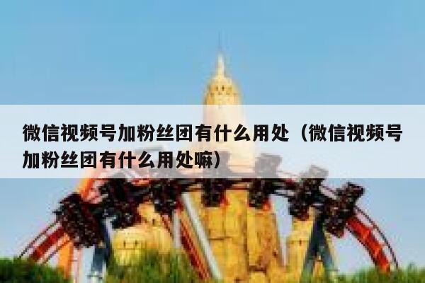 微信视频号加粉丝团有什么用处（微信视频号加粉丝团有什么用处嘛） 第1张