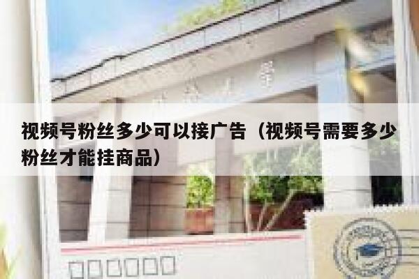 视频号粉丝多少可以接广告（视频号需要多少粉丝才能挂商品） 第1张