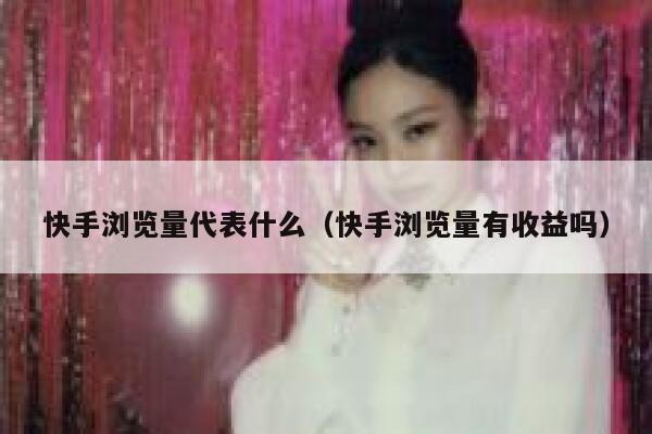 快手浏览量代表什么（快手浏览量有收益吗） 第1张