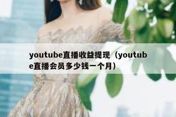 youtube直播收益提现（youtube直播会员多少钱一个月） 第1张