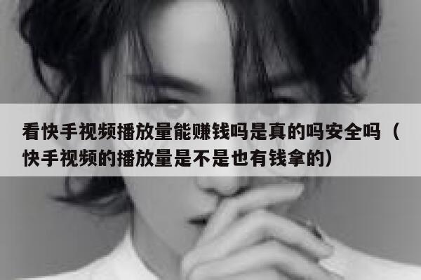 看快手视频播放量能赚钱吗是真的吗安全吗（快手视频的播放量是不是也有钱拿的） 第1张