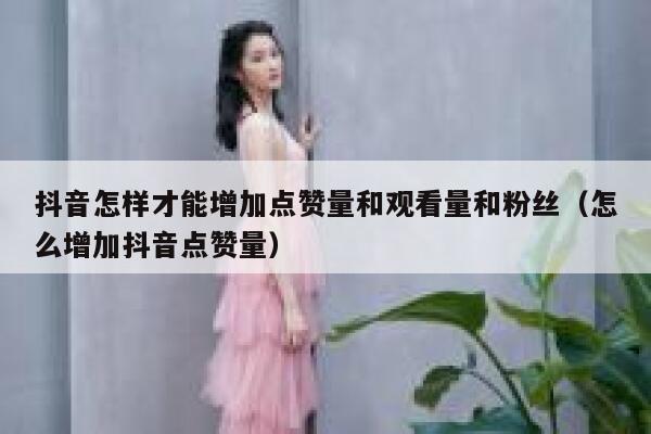 抖音怎样才能增加点赞量和观看量和粉丝（怎么增加抖音点赞量） 第1张