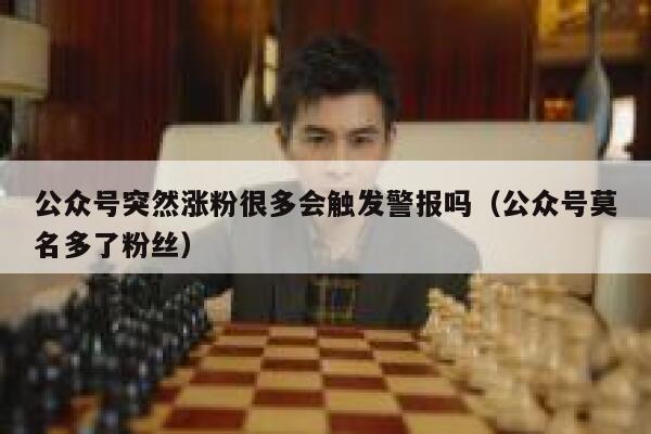 公众号突然涨粉很多会触发警报吗（公众号莫名多了粉丝） 第1张