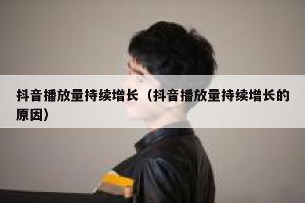 抖音播放量持续增长（抖音播放量持续增长的原因） 第1张