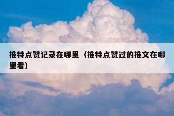 推特点赞记录在哪里（推特点赞过的推文在哪里看） 第1张