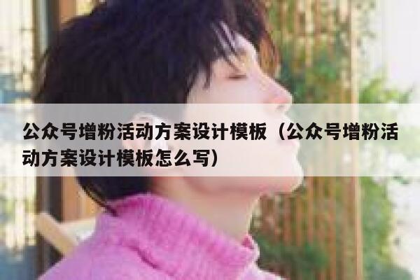 公众号增粉活动方案设计模板（公众号增粉活动方案设计模板怎么写） 第1张