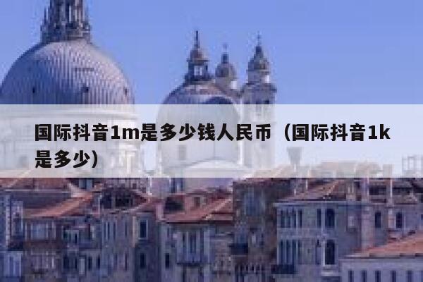 国际抖音1m是多少钱人民币（国际抖音1k是多少） 第1张