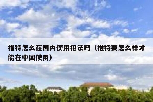 推特怎么在国内使用犯法吗（推特要怎么样才能在中国使用） 第1张