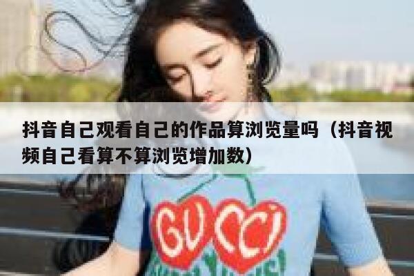 抖音自己观看自己的作品算浏览量吗（抖音视频自己看算不算浏览增加数） 第1张