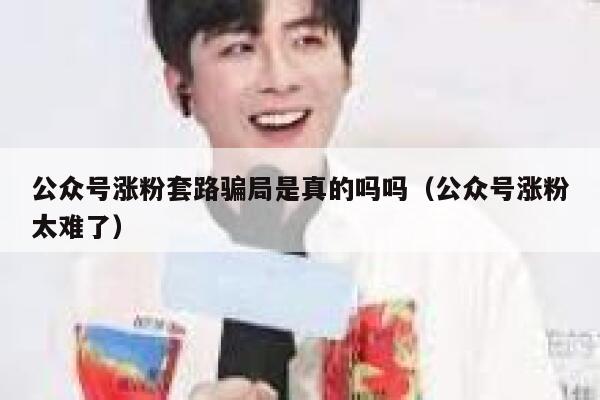 公众号涨粉套路骗局是真的吗吗（公众号涨粉太难了） 第1张