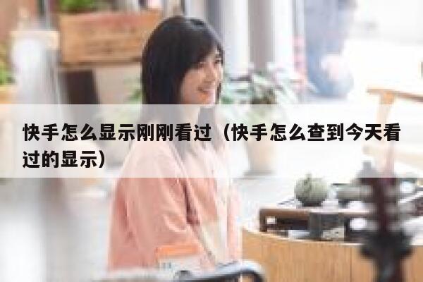 快手怎么显示刚刚看过（快手怎么查到今天看过的显示） 第1张