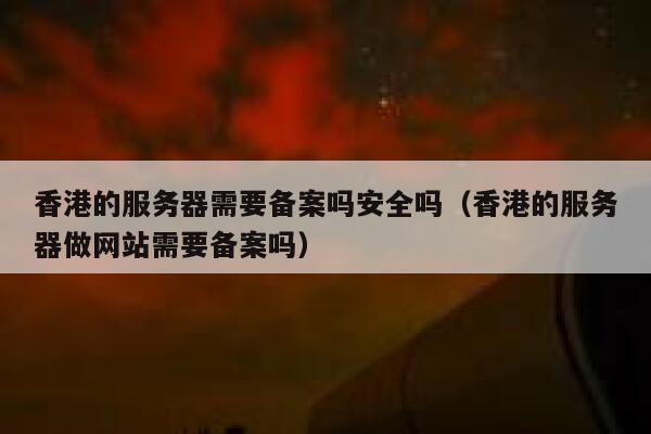 香港的服务器需要备案吗安全吗（香港的服务器做网站需要备案吗） 第1张