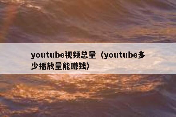 youtube视频总量（youtube多少播放量能赚钱） 第1张