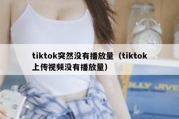 tiktok突然没有播放量（tiktok上传视频没有播放量） 第1张