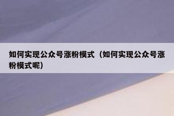 如何实现公众号涨粉模式（如何实现公众号涨粉模式呢） 第1张