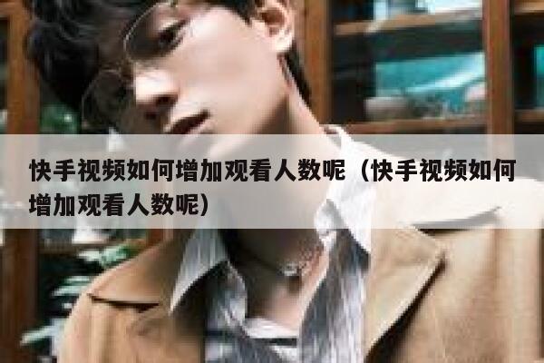 快手视频如何增加观看人数呢（快手视频如何增加观看人数呢） 第1张