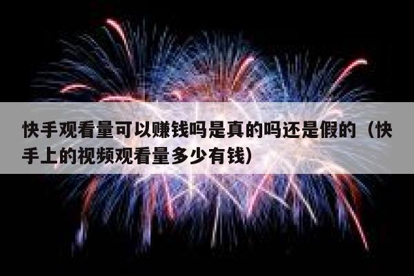 快手观看量可以赚钱吗是真的吗还是假的（快手上的视频观看量多少有钱） 第1张