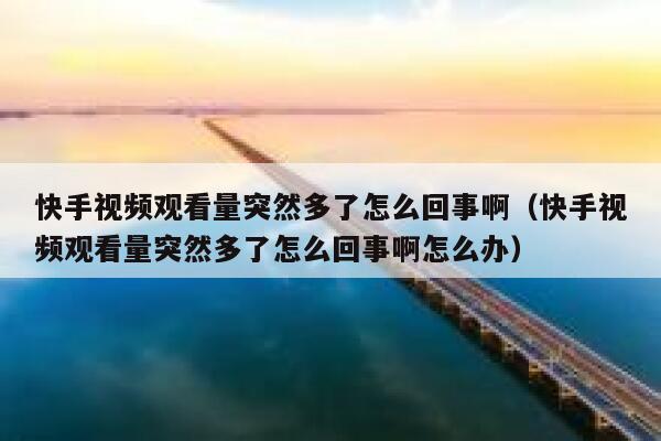 快手视频观看量突然多了怎么回事啊（快手视频观看量突然多了怎么回事啊怎么办） 第1张