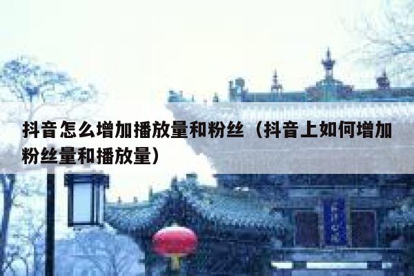 抖音怎么增加播放量和粉丝（抖音上如何增加粉丝量和播放量） 第1张