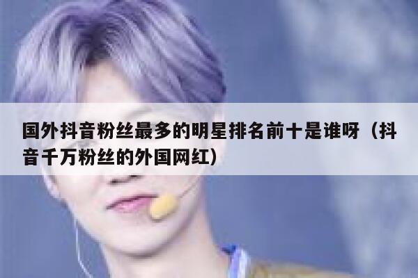 国外抖音粉丝最多的明星排名前十是谁呀（抖音千万粉丝的外国网红） 第1张