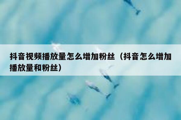 抖音视频播放量怎么增加粉丝（抖音怎么增加播放量和粉丝） 第1张