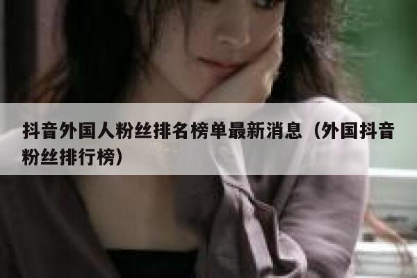 抖音外国人粉丝排名榜单最新消息（外国抖音粉丝排行榜） 第1张