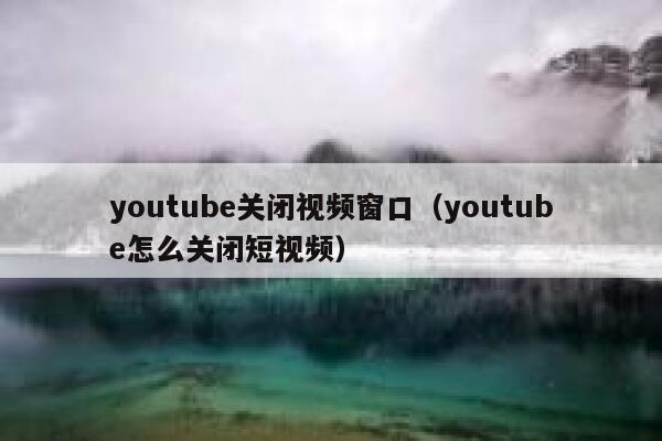 youtube关闭视频窗口（youtube怎么关闭短视频） 第1张