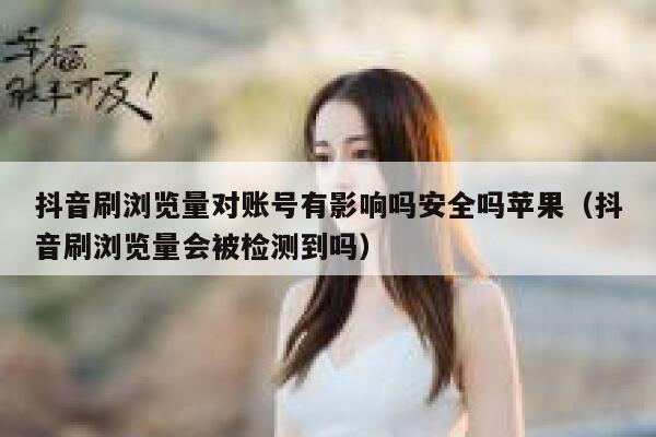 抖音刷浏览量对账号有影响吗安全吗苹果（抖音刷浏览量会被检测到吗） 第1张