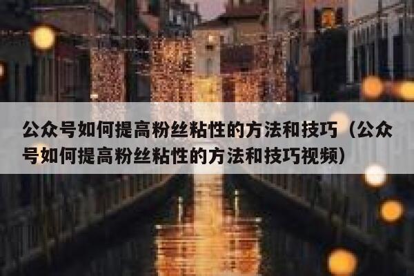 公众号如何提高粉丝粘性的方法和技巧（公众号如何提高粉丝粘性的方法和技巧视频） 第1张