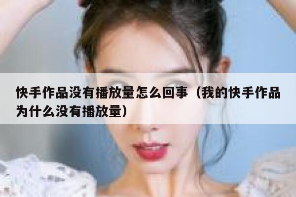 快手作品没有播放量怎么回事（我的快手作品为什么没有播放量） 第1张