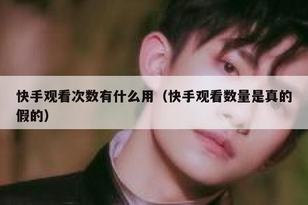 快手观看次数有什么用（快手观看数量是真的假的） 第1张