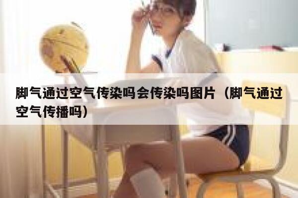 脚气通过空气传染吗会传染吗图片（脚气通过空气传播吗） 第1张