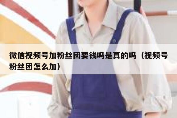 微信视频号加粉丝团要钱吗是真的吗（视频号粉丝团怎么加） 第1张