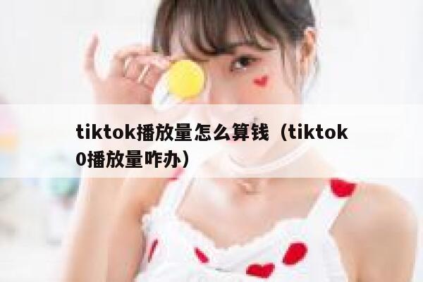 tiktok播放量怎么算钱（tiktok0播放量咋办） 第1张