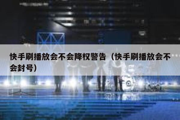 快手刷播放会不会降权警告（快手刷播放会不会封号） 第1张